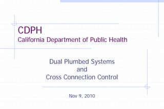 CDPH
California Department of Public Health


          Dual Plumbed Systems
                   and
         Cross Connection Control

                 Nov 9, 2010
 