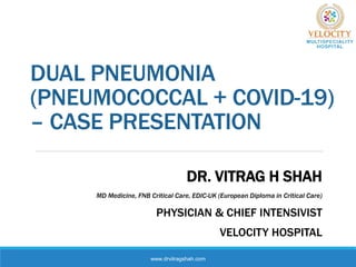 DUAL PNEUMONIA
(PNEUMOCOCCAL + COVID-19)
– CASE PRESENTATION
DR. VITRAG H SHAH
MD Medicine, FNB Critical Care, EDIC-UK (European Diploma in Critical Care)
PHYSICIAN & CHIEF INTENSIVIST
VELOCITY HOSPITAL
www.drvitragshah.com
 