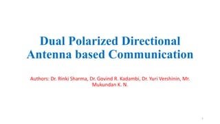 Dual Polarized Directional
Antenna based Communication
Authors: Dr. Rinki Sharma, Dr. Govind R. Kadambi, Dr. Yuri Vershinin, Mr.
Mukundan K. N.
1
 