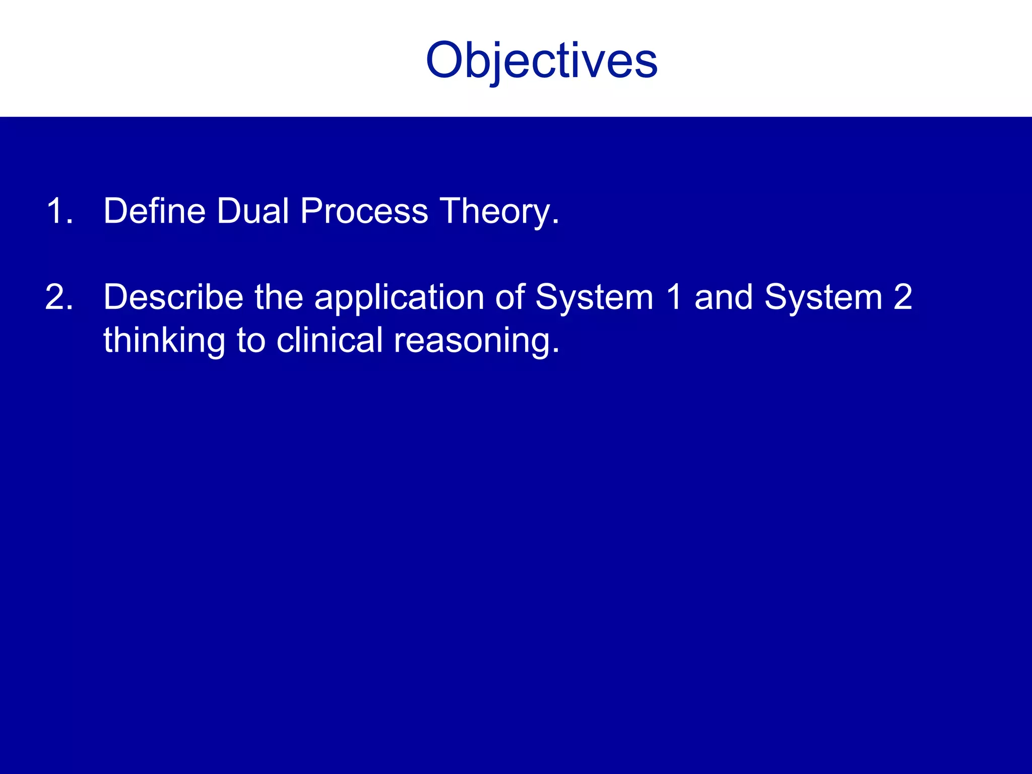 Objectives
1. Define Dual Process Theory.
2. Describe the application of System 1 and System 2
thinking to clinical reasoning.
 