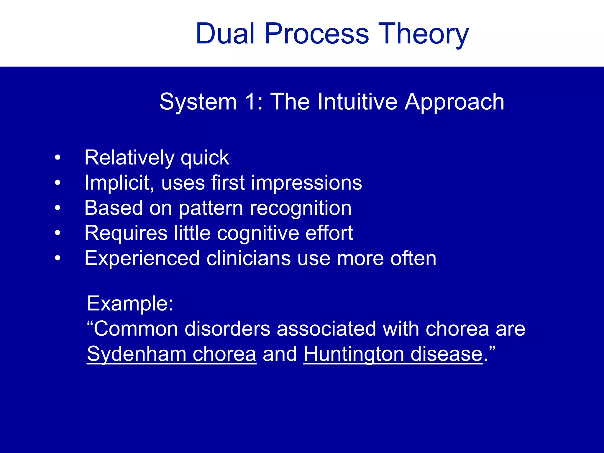 Dual Process Theory
• Relatively quick
• Implicit, uses first impressions
• Based on pattern recognition
• Requires little cognitive effort
• Experienced clinicians use more often
System 1: The Intuitive Approach
Example:
“Common disorders associated with chorea are
Sydenham chorea and Huntington disease.”
 