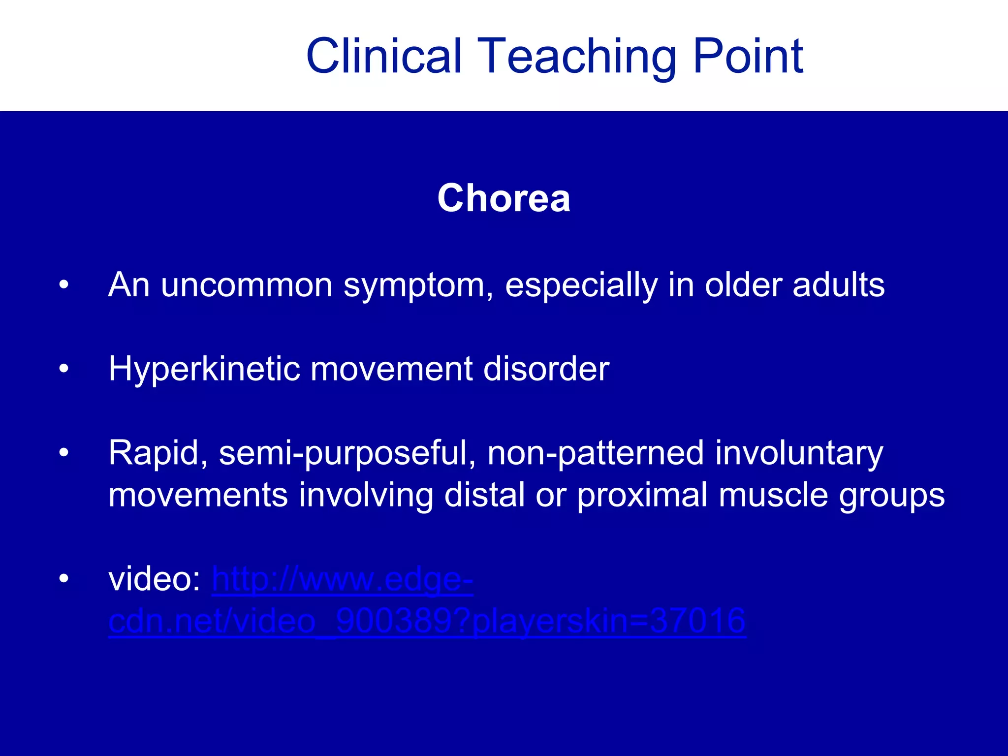 Clinical Teaching Point
Chorea
• An uncommon symptom, especially in older adults
• Hyperkinetic movement disorder
• Rapid, semi-purposeful, non-patterned involuntary
movements involving distal or proximal muscle groups
• video: http://www.edge-
cdn.net/video_900389?playerskin=37016
 