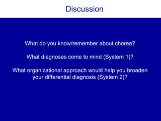 Discussion
What do you know/remember about chorea?
What diagnoses come to mind (System 1)?
What organizational approach would help you broaden
your differential diagnosis (System 2)?
 