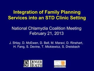 Integration of Family Planning
Services into an STD Clinic Setting

 National Chlamydia Coalition Meeting
          February 21, 2013

J. Shlay, D. McEwen, D. Bell, M. Maravi, D. Rinehart,
   H. Fang, S. Devine, T. Mickiewicz, S. Dreisbach
 