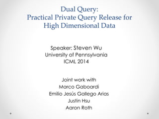 Dual Query:
Practical Private Query Release for
High Dimensional Data
Speaker: Steven Wu
University of Pennsylvania
ICML 2014
Joint work with
Marco Gaboardi
Emilio Jesús Gallego Arias
Justin Hsu
Aaron Roth
 