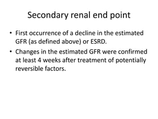 Secondary renal end point
• First occurrence of a decline in the estimated
GFR (as defined above) or ESRD.
• Changes in the estimated GFR were confirmed
at least 4 weeks after treatment of potentially
reversible factors.

 