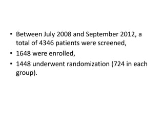 • Between July 2008 and September 2012, a
total of 4346 patients were screened,
• 1648 were enrolled,
• 1448 underwent randomization (724 in each
group).

 