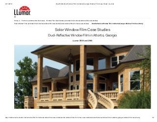 4/11/2018 Dual Reflective Window Film In Atlanta Georgia Window Film Case Study | LLumar
http://northamerica.llumar.com/window-film-for-homes/window-film-case-studies/solar-window-films-for-home-case-studies/dual-reflective-window-film-in-atlanta-georgia-window-film-case-study 1/2
(/)
Home (/) For Home (/window-film-for-homes) Window Film Case Studies (/window-film-for-homes/window-film-case-studies)
Solar Window Films (/window-film-for-homes/window-film-case-studies/solar-window-films-for-home-case-studies) Dual Reflective Window Film In Atlanta Georgia Window Film Case Study
Solar Window Film Case Studies
Dual-Reﬂective Window Film in Atlanta, Georgia
LLumar DR35 and DR45
 