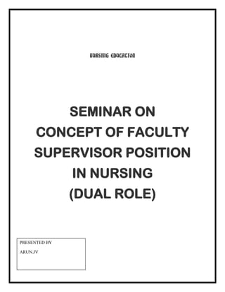 NURSING EDUCATION




               SEMINAR ON
      CONCEPT OF FACULTY
     SUPERVISOR POSITION
               IN NURSING
               (DUAL ROLE)


PRESENTED BY

ARUN.JV
 