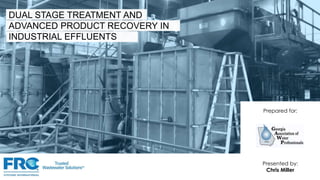 Prepared for:
Presented by:
Chris Miller
DUAL STAGE TREATMENT AND
ADVANCED PRODUCT RECOVERY IN
INDUSTRIAL EFFLUENTS
 