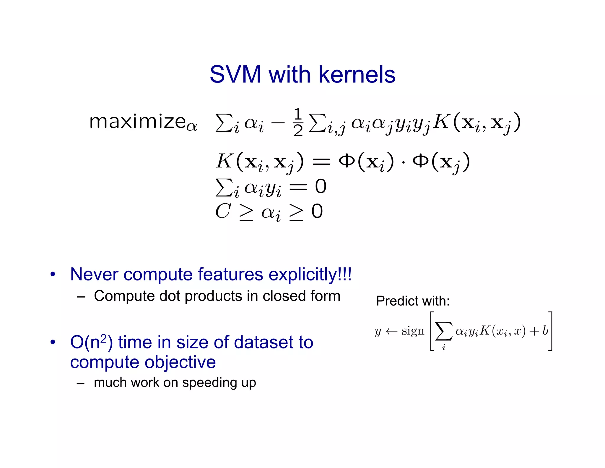 SVM with kernels
•  Never compute features explicitly!!!
–  Compute dot products in closed form
•  O(n2) time in size of dataset to
compute objective
–  much work on speeding up
Predict with:
 