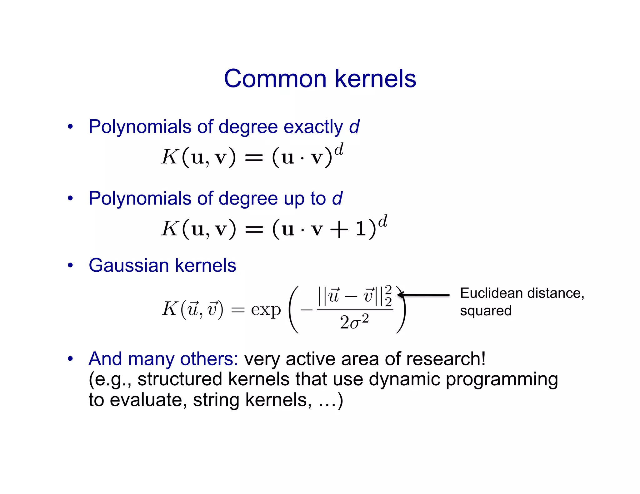 Common kernels
•  Polynomials of degree exactly d
•  Polynomials of degree up to d
•  Gaussian kernels
•  And many others: very active area of research!
(e.g., structured kernels that use dynamic programming
to evaluate, string kernels, …)
Euclidean distance,
squared
 