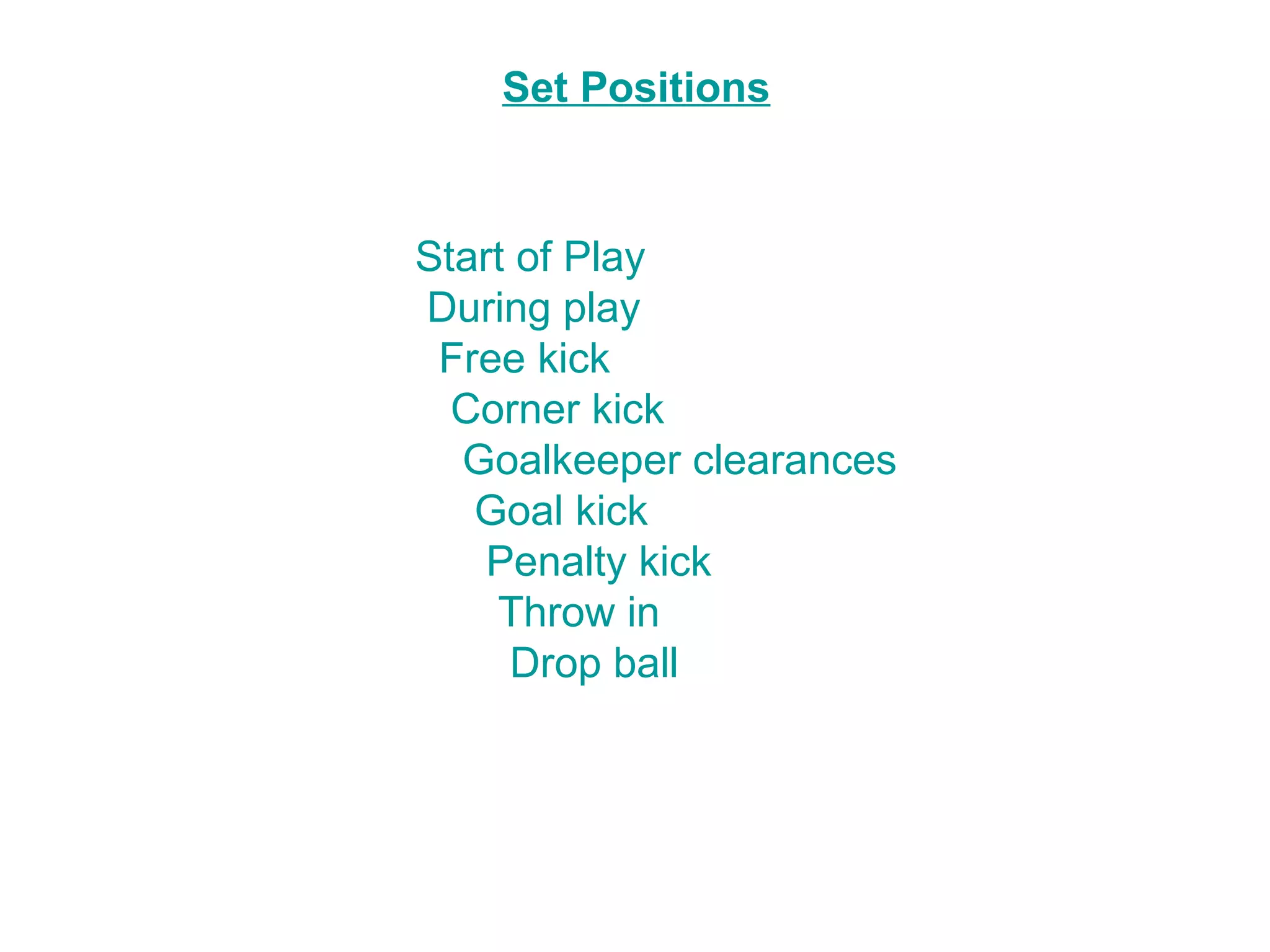 Set Positions



Start of Play
During play
 Free kick
  Corner kick
  Goalkeeper clearances
   Goal kick
    Penalty kick
    Throw in
     Drop ball
 