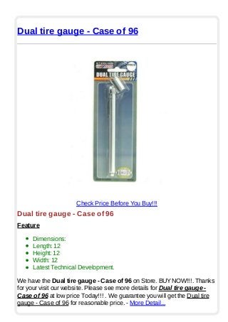 Dual tire gauge - Case of 96
Check Price Before You Buy!!!
Dual tire gauge - Case of 96
Feature
Dimensions:
Length: 12
Height: 12
Width: 12
Latest Technical Development.
We have the Dual tire gauge - Case of 96 on Store. BUYNOW!!!. Thanks
for your visit our website. Please see more details for Dual tire gauge -
Case of 96 at low price Today!!! . We guarantee you will get the Dual tire
gauge - Case of 96 for reasonable price. - More Detail...
 