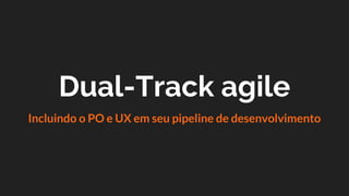 Dual-Track agile
Incluindo o PO e UX em seu pipeline de desenvolvimento
 