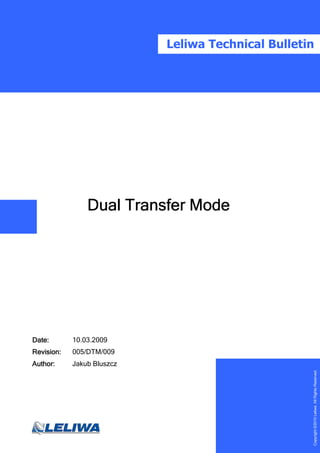 Leliwa Technical Bulletin




                Dual Transfer Mode




Date:
Date:       10.03.2009
Revision:   005/DTM/009
Author:     Jakub Bluszcz
                                                    Copyright ©2010 Leliwa. All Rights Reserved.




                                           1
 
