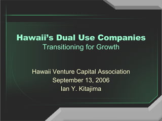 Hawaii’s Dual Use Companies Transitioning for Growth Hawaii Venture Capital Association September 13, 2006 Ian Y. Kitajima 
