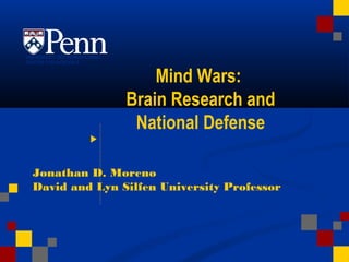 Mind Wars:
Brain Research and
National Defense
Jonathan D. Moreno
David and Lyn Silfen University ProfessorDate
UNIVERSCITY OCF PENNSYLVANIA
CENTER FOR BIOETHICS
 