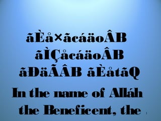 1
ãÈå×ãcáäoÂB
ãÌÇåcáäoÂB
ãÐäÃÂB ãÈåtãQ
In the name of Alláh
the Beneficent, the
 
