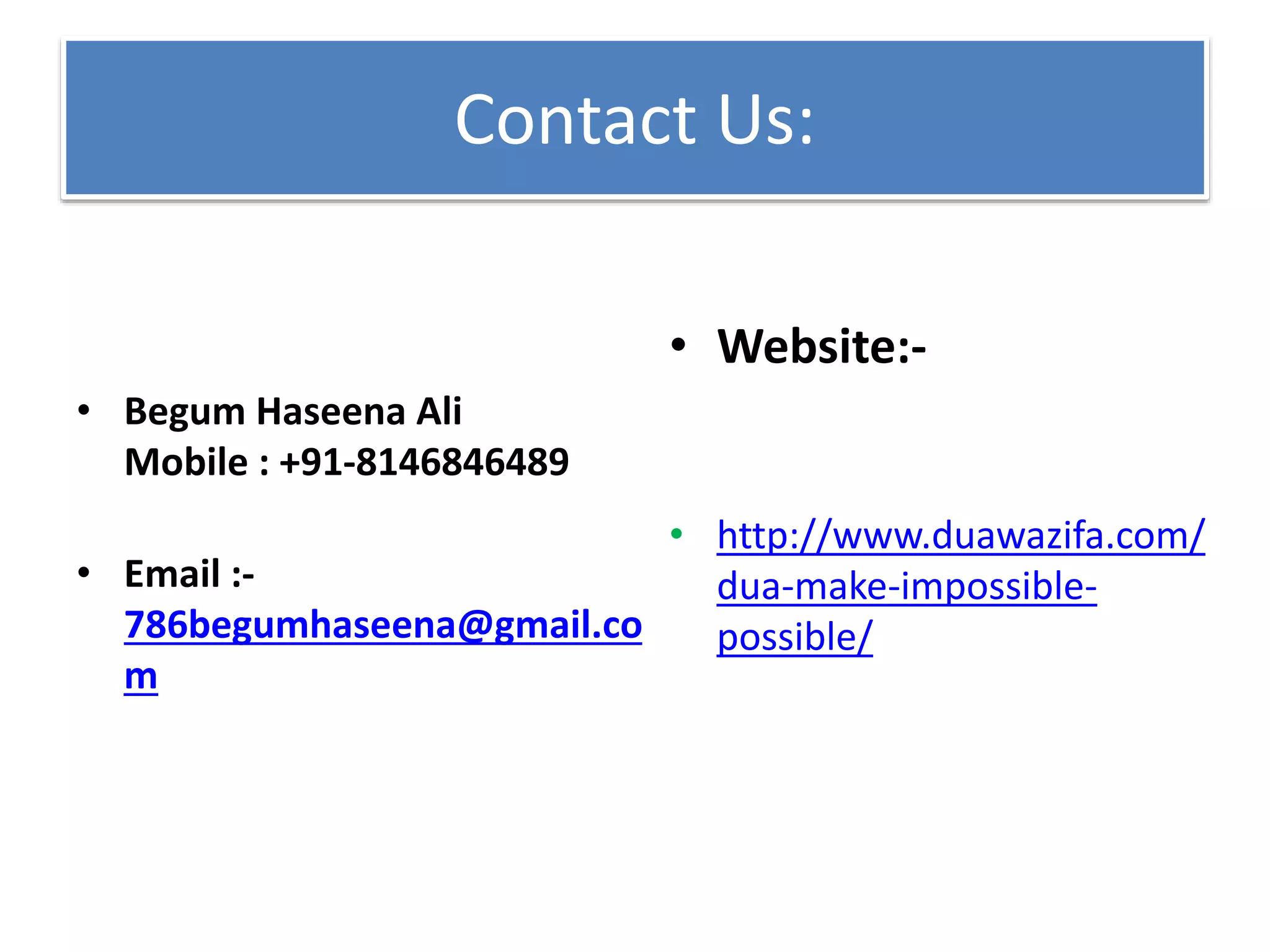 Contact Us:
• Begum Haseena Ali
Mobile : +91-8146846489
• Email :-
786begumhaseena@gmail.co
m
• Website:-
• http://www.duawazifa.com/
dua-make-impossible-
possible/
 