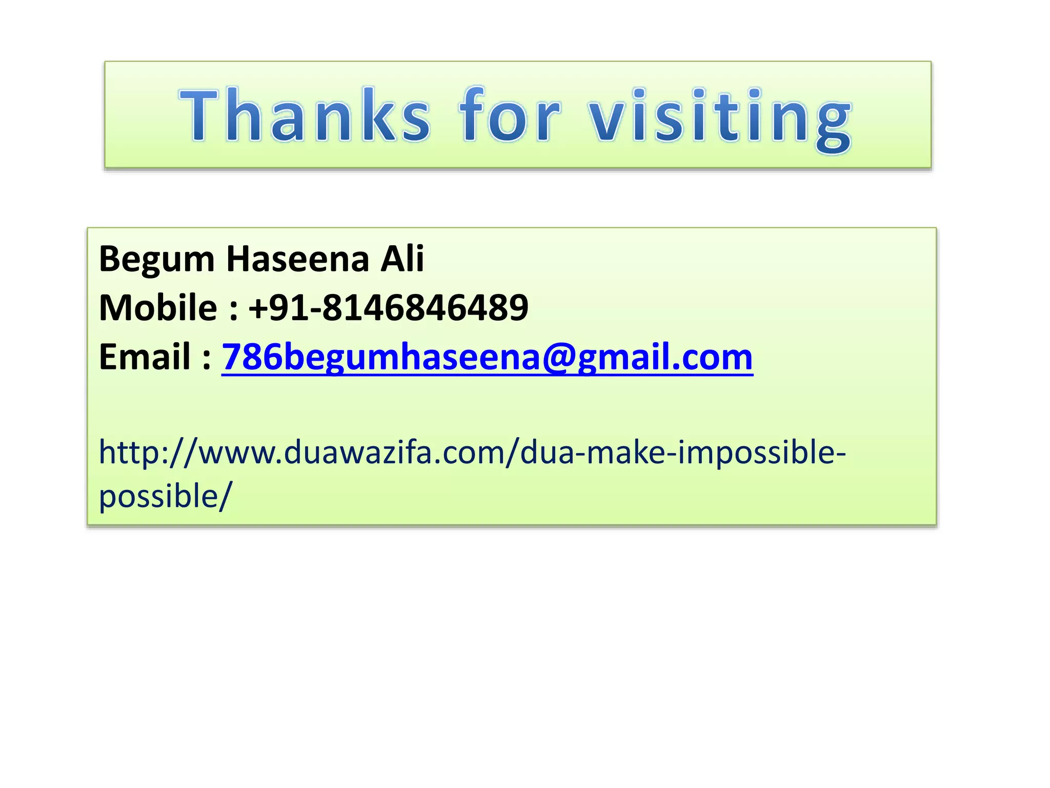 Begum Haseena Ali
Mobile : +91-8146846489
Email : 786begumhaseena@gmail.com
http://www.duawazifa.com/dua-make-impossible-
possible/
 