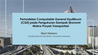 Djoni Hartono
Fakultas Ekonomi dan Bisnis, Universitas Indonesia
Pemodelan Computable General Equilibrum
(CGE) pada Pengukuran Dampak Ekonomi
Makro Proyek Transportasi
 