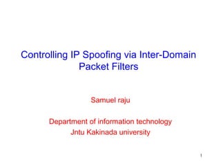 Controlling IP Spoofing via Inter-Domain
              Packet Filters


                  Samuel raju

      Department of information technology
            Jntu Kakinada university

                                             1
 