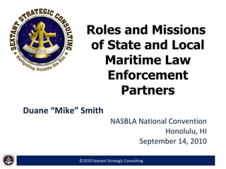 Roles and Missions  of State and Local Maritime Law Enforcement Partners Duane “Mike” Smith NASBLA National Convention Honolulu, HI September 14, 2010 