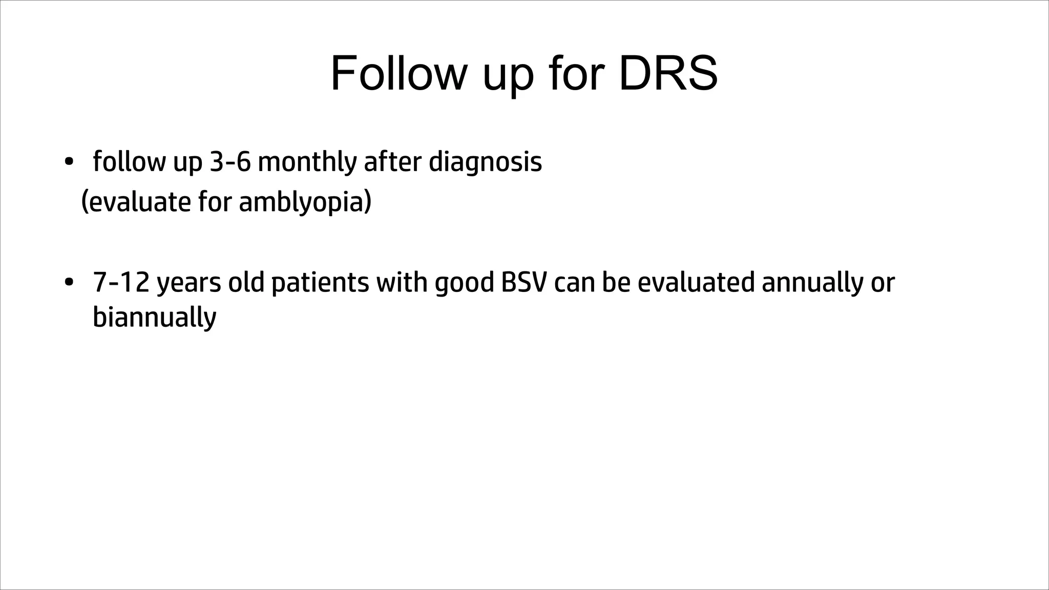 Follow up for DRS
• follow up 3-6 monthly after diagnosis
(evaluate for amblyopia)
• 7-12 years old patients with good BSV can be evaluated annually or
biannually
 