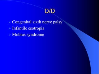 D/D
 Congenital sixth nerve palsy
 Infantile esotropia
 Mobius syndrome
 