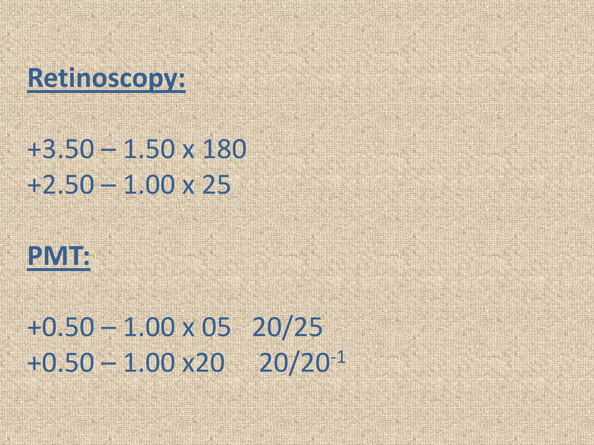 Retinoscopy:
+3.50 – 1.50 x 180
+2.50 – 1.00 x 25
PMT:
+0.50 – 1.00 x 05 20/25
+0.50 – 1.00 x20 20/20-1