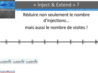 « Inject & Extend » ? Réduire non seulement le nombre d’injections… mais aussi le nombre de visites ! Spaide R. AJO 2007; 143(4):679-80 