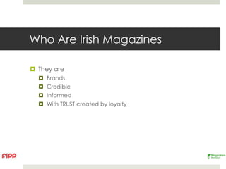 Who Are Irish Magazines

 They are
   Brands
   Credible
   Informed
   With TRUST created by loyalty
 