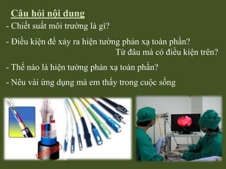 Câu hỏi nội dung
- Chiết suất môi trường là gì?
- Điều kiện để xảy ra hiện tường phản xạ toàn phần?
Từ đâu mà có điều kiện trên?
- Thế nào là hiện tường phản xạ toàn phần?

- Nêu vài ứng dụng mà em thấy trong cuộc sống

 