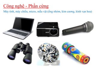 Công nghệ - Phần cứng
Máy tính, máy chiếu, micro, mẫu vật (ống nhòm, kim cương, kính vạn hoa)

 