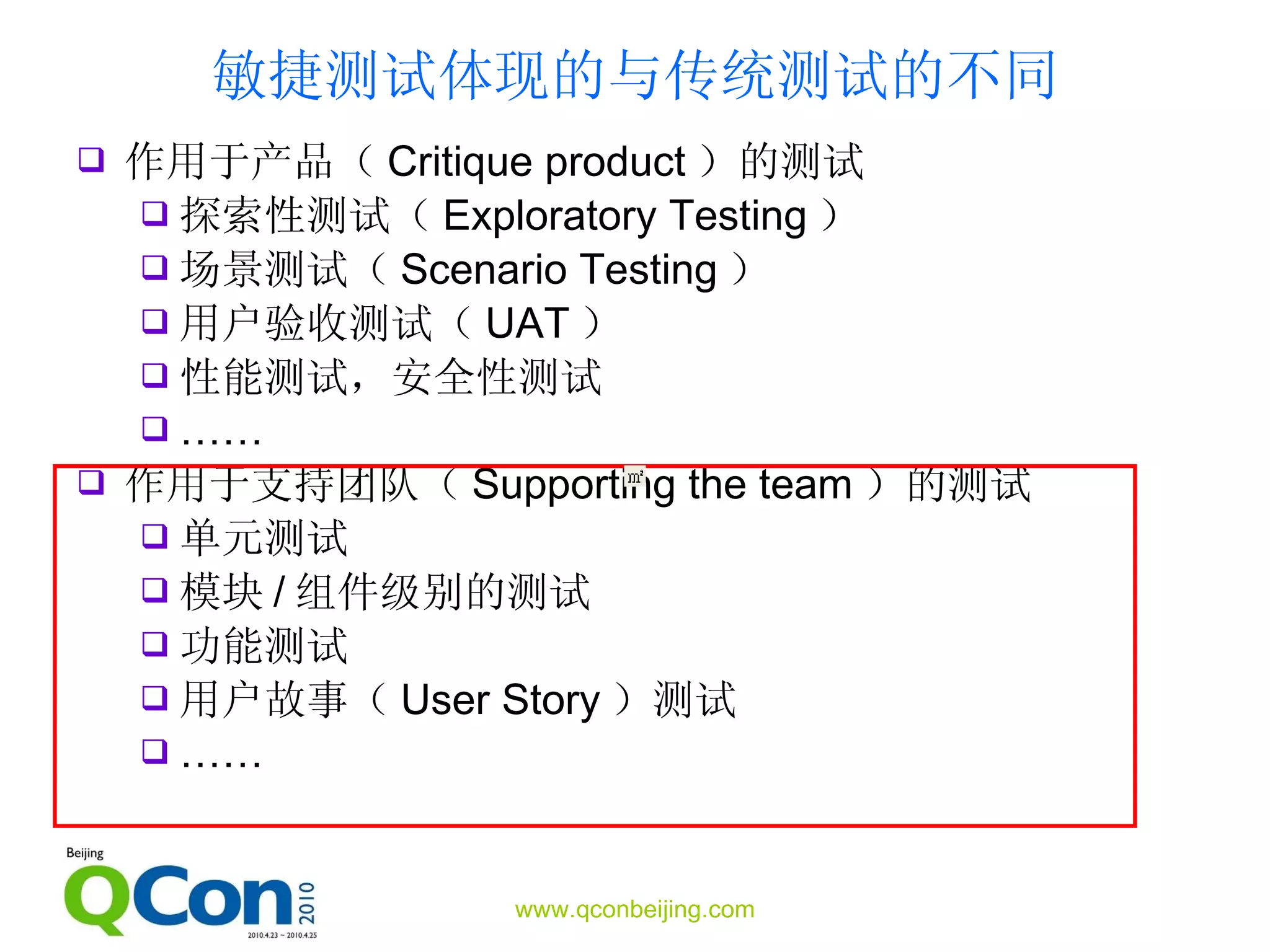 敏捷测试体现的与传统测试的不同 作用于产品（ Critique product ）的测试 探索性测试（ Exploratory Testing ） 场景测试（ Scenario Testing ） 用户验收测试（ UAT ） 性能测试，安全性测试 …… 作用于支持团队（ Supporting the team ）的测试 单元测试 模块 / 组件级别的测试 功能测试 用户故事（ User Story ）测试 …… 