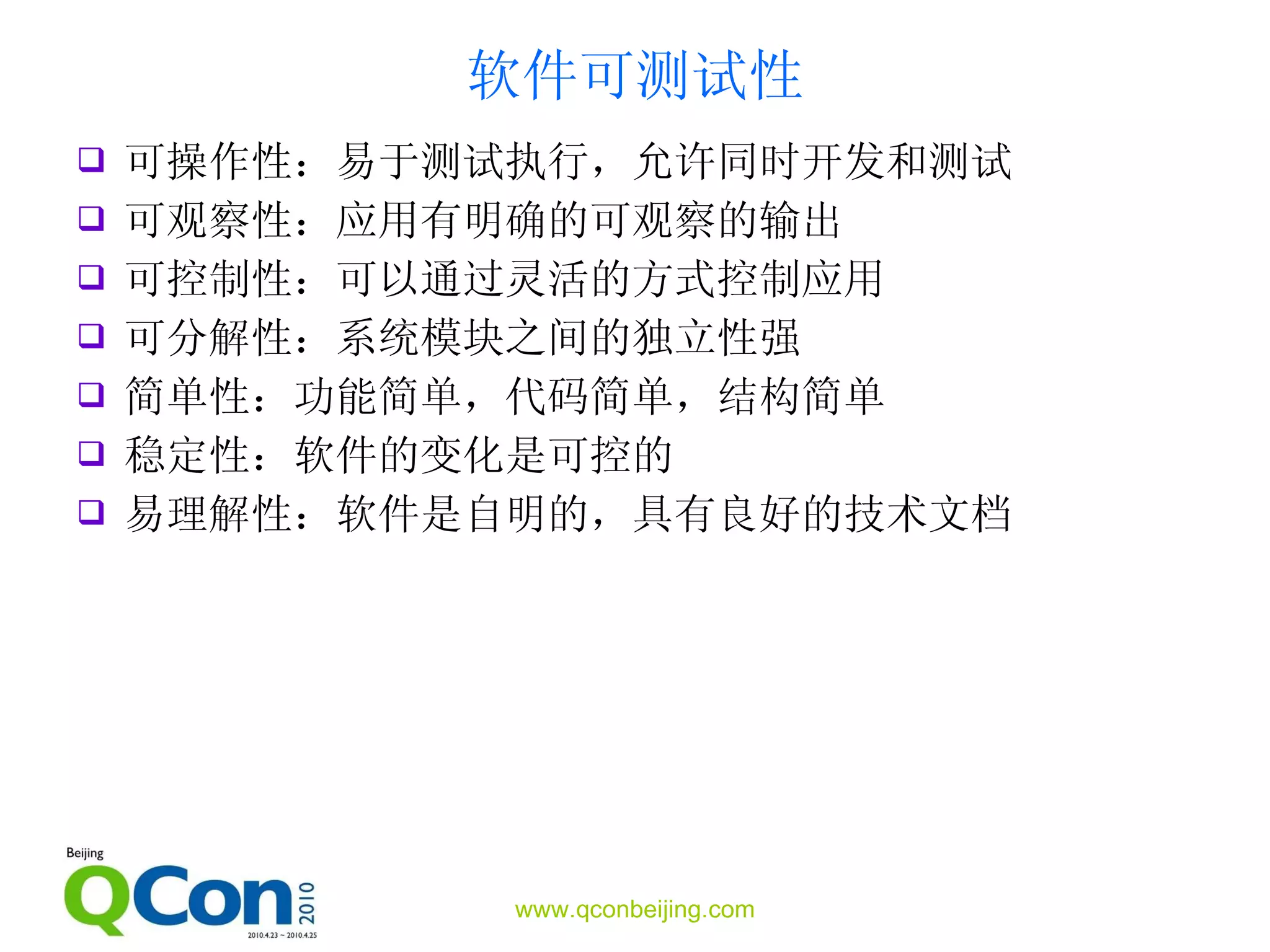 软件可测试性 可操作性：易于测试执行，允许同时开发和测试 可观察性：应用有明确的可观察的输出 可控制性：可以通过灵活的方式控制应用 可分解性：系统模块之间的独立性强 简单性：功能简单，代码简单，结构简单 稳定性：软件的变化是可控的 易理解性：软件是自明的，具有良好的技术文档 