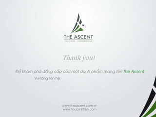 Thank you! 
Vui lòng liên hệ: 
www.theascent.com.vn 
www.hoabinhhbh.com 
Để khám phá đẳng cấp của một danh phẩm mang tên The Ascent 