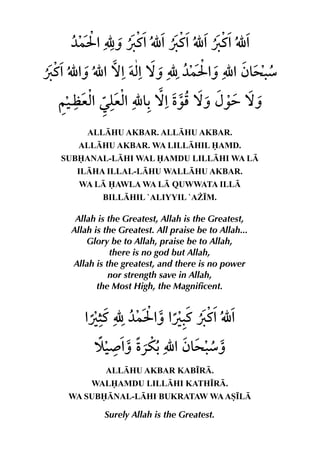 ALLHU AKBAR. ALLHU AKBAR.
   ALLHU AKBAR. WA LILLHIL AMD.
SUBANAL-LHI WAL AMDU LILLHI WA L
   ILHA ILLAL-LHU WALLHU AKBAR.
   WA L AWLA WA L QUWWATA ILL
         BILLHIL `ALIYYIL `A¨•M.

  Allah is the Greatest, Allah is the Greatest,
 Allah is the Greatest. All praise be to Allah...
     Glory be to Allah, praise be to Allah,
            there is no god but Allah,
 Allah is the greatest, and there is no power
           nor strength save in Allah,
        the Most High, the Magnificent.




          ALLHU AKBAR KAB•R.
      WALAMDU LILLHI KATH•R.
 WA SUBNAL-LHI BUKRATAW WA AS•L

          Surely Allah is the Greatest.
 