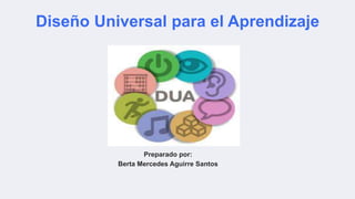 Diseño Universal para el Aprendizaje
Preparado por:
Berta Mercedes Aguirre Santos
 