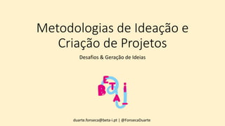 Metodologias de Ideação e
Criação de Projetos
Desafios & Geração de Ideias
duarte.fonseca@beta-i.pt | @FonsecaDuarte
 
