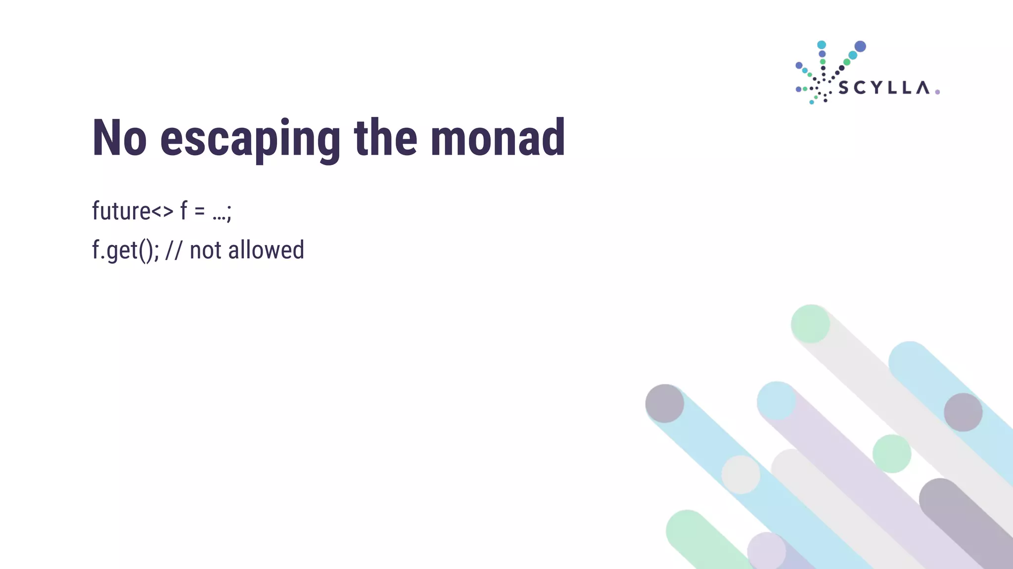 No escaping the monad
future<> f = …;
f.get(); // not allowed
 