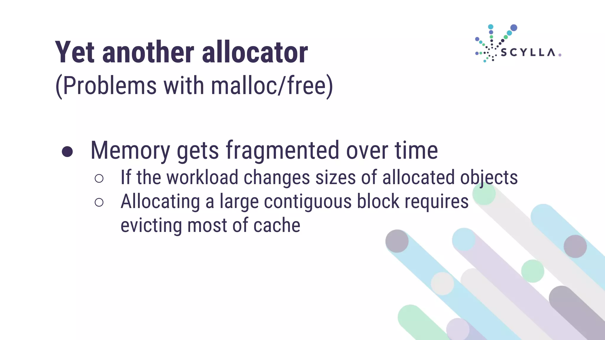 Yet another allocator
(Problems with malloc/free)
● Memory gets fragmented over time
○ If the workload changes sizes of allocated objects
○ Allocating a large contiguous block requires
evicting most of cache
 