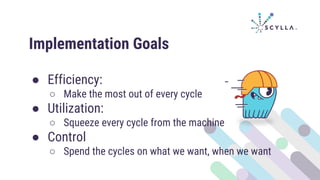 Implementation Goals
● Efficiency:
○ Make the most out of every cycle
● Utilization:
○ Squeeze every cycle from the machine
● Control
○ Spend the cycles on what we want, when we want
 