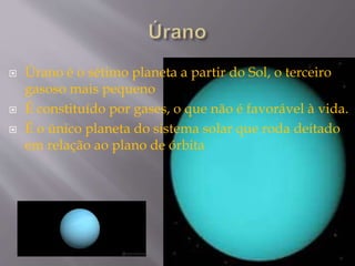 Úrano é o sétimo planeta a partir do Sol, o terceiro
gasoso mais pequeno
 É constituído por gases, o que não é favorável à vida.
 É o único planeta do sistema solar que roda deitado
em relação ao plano de órbita
 