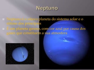  Neptuno é o oitavo planeta do sistema solar e o
último dos principais
 É um planeta gasoso, com cor azul por causa dos
gases que constituem a sua atmosfera
 