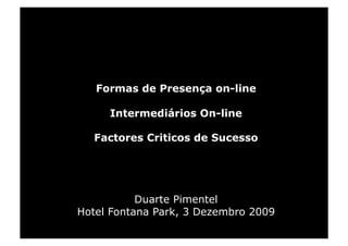 Formas de Presença on-line

     Intermediários On-line

  Factores Criticos de Sucesso




           Duarte Pimentel
Hotel Fontana Park, 3 Dezembro 2009
 