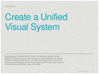 CASE STUDY

Create a Unified
Visual System

Jennifer Aaker is the General Atlantic Professor of Marketing at Stanford GSB and
teaches the “Power of Story.” The workbooks for her class are slidedocs. The following
examples are designed by Brandon Ly and written by Barbara McCarthy. Notice how
all the visuals are thematically similar. You’d be able to identify this as Aaker’s material,
because of the handmade look to many of the visuals.

© Duarte, Inc. 2014

114

 