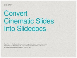 CASE STUDY

Convert
Cinematic Slides
Into Slidedocs
David Allen, of The David Allen Company, is a great presenter who uses cinematic
slides effectively. When he needs to leave information behind after his talks, he
delivers beautiful layouts of his slides in notes view.

© Duarte, Inc. 2014

154

 