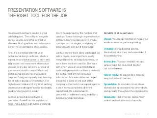 PRESENTATION SOFTWARE IS
THE RIGHT TOOL FOR THE JOB

​Presentation software can be a great
publishing tool. The ability to integrate
words, visuals, and other interactive
elements like hyperlinks and video are a
few of the key attributes of a slidedoc.

​You’d be surprised by the number and
quality of ideas that begin in presentation
software. Many people use it to create
concepts and strategies, and plenty of
great ideas trickle out of these apps.

​First, it’s a practical alternative to
professional design software, which is
expensive and takes years to learn well.
Why make that investment when a tool
you use every day will work for most of
your communication needs? Granted,
professional designers serve a great
purpose. Designers spend years learning
the effective display of information. For
high-stakes collateral of any kind, nothing
can replace a designer’s ability to visually
guide and engage the reader.

​Lastly, very few tools allow you to pick up
entire pages, rearrange them, easily
merge them into existing documents, or
save them into their own file. The ease
with which you can accomplish these
tasks with presentation software makes it
the perfect platform for spreading
information. I’ve seen slides we helped
create for a client in one part of the
company come back to us repackaged in
a deck from a completely different
department. It’s a testament to
presentation software’s unique ability to
facilitate and spread ideas.

​Second, presentation software is
pervasive. PowerPoint® is installed on
more than a billion computers worldwide.

​SlideShare™ is a trademark of LinkedIn Corporation. All rights reserved.

​Benefits of slide software:
​Visual: Visualizing information helps your
readers see what you’re explaining.
​Versatile: It incorporates photos,
illustrations, sketches, and even video if
it’s posted online.
​Interactive: You can embed links and
jump around the document itself or
out to the Internet.
​Tablet-ready: Its aspect ratio makes it
easy to load onto devices.
​Spreadable: Its modular nature allows
slides to be incorporated into other decks
and spread it throughout the organization.
​Shareable: Platforms like SlideShare™
make it embeddable and shareable.

© Duarte, Inc. 2014

27

 